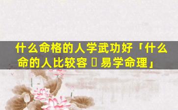什么命格的人学武功好「什么命的人比较容 ☘ 易学命理」